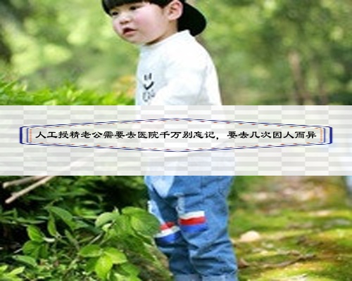 人工授精老公需要去医院千万别忘记，要去几次因人而异