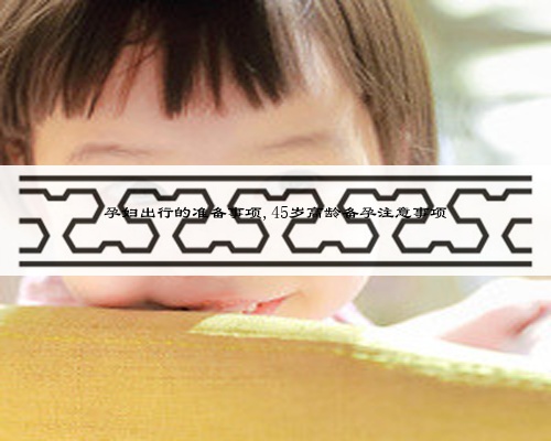 孕妇出行的准备事项,45岁高龄备孕注意事项