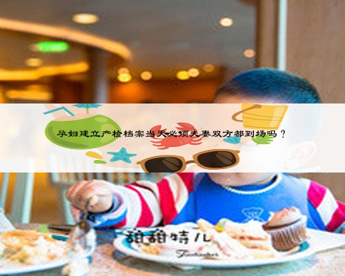 孕妇建立产检档案当天必须夫妻双方都到场吗？