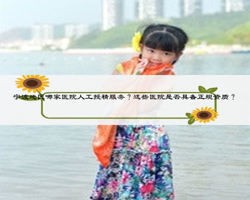 宁波地区哪家医院人工授精服务？这些医院是否具备正规资质？