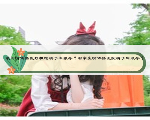 襄阳有哪些医疗机构精子库服务？石家庄有哪些医院精子库服务？