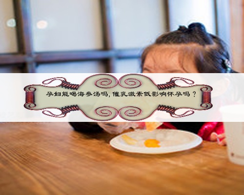 孕妇能喝海参汤吗,催乳激素低影响怀孕吗？