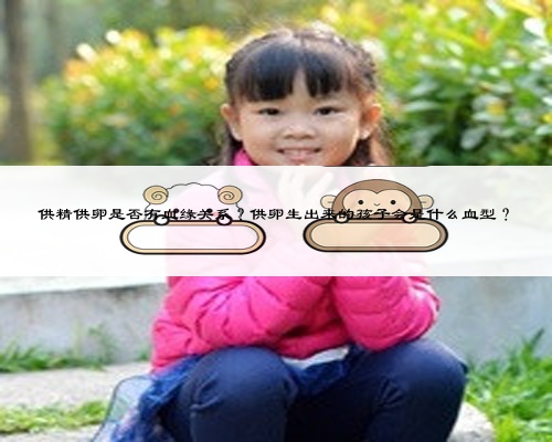 供精供卵是否有血缘关系？供卵生出来的孩子会是什么血型？