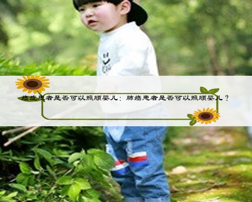 癌症患者是否可以照顾婴儿：肺癌患者是否可以照顾婴儿？