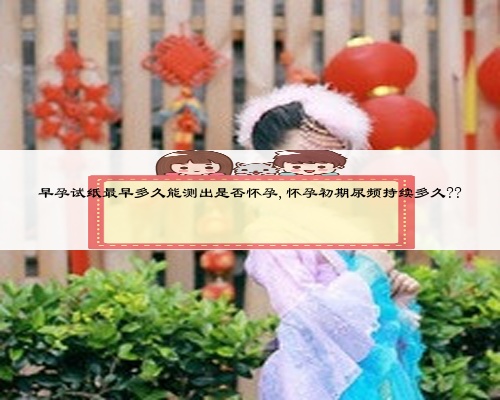 早孕试纸最早多久能测出是否怀孕,怀孕初期尿频持续多久??