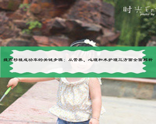 提高移植成功率的关键步骤：从营养、心理和术护理三方面全面解析