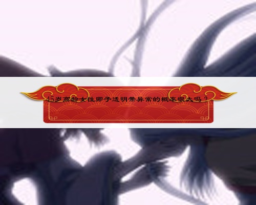 45岁高龄女性卵子透明带异常的概率很大吗？