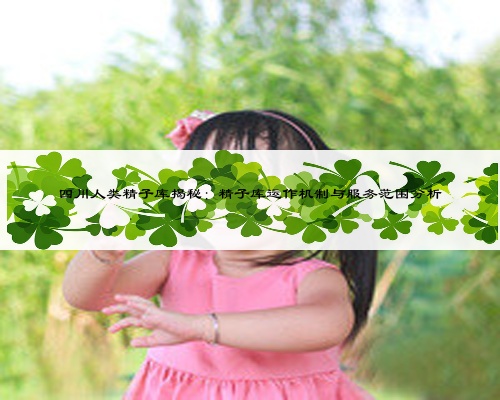 四川人类精子库揭秘：精子库运作机制与服务范围分析