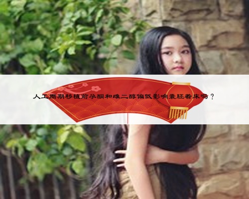 人工周期移植前孕酮和雌二醇偏低影响囊胚着床吗？