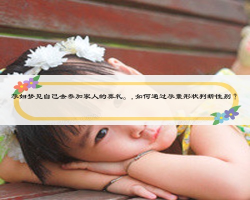 孕妇梦见自己去参加家人的葬礼。,如何通过孕囊形状判断性别？