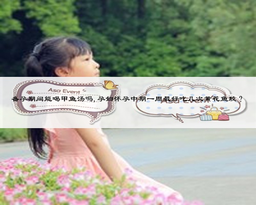 备孕期间能喝甲鱼汤吗,孕妇怀孕中期一周最好吃几次黄花鱼胶？