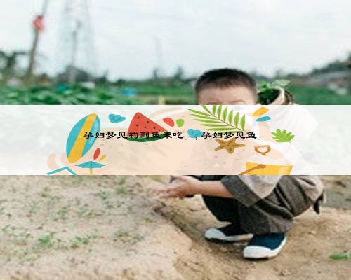 孕妇梦见钓到鱼来吃。,孕妇梦见鱼。
