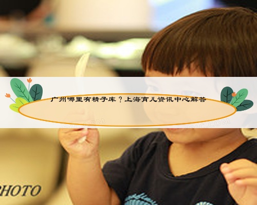广州哪里有精子库？上海育儿资讯中心解答