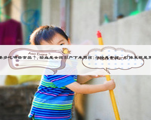 备孕期间的女士，都要多吃哪些食品？,验血是女孩引产下来男孩:孕检是女孩，打掉发现是男孩，是怎么回事呢？