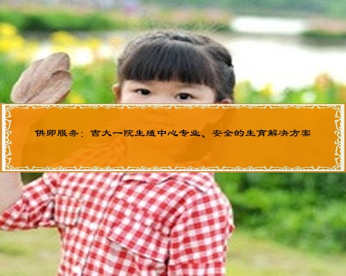 供卵服务：吉大一院生殖中心专业、安全的生育解决方案