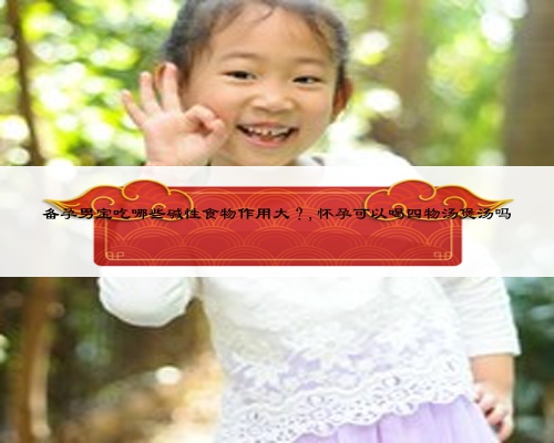 备孕男宝吃哪些碱性食物作用大？,怀孕可以喝四物汤煲汤吗