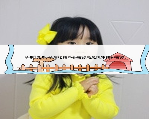 孕期X光片,孕妇吃钙片补钙好还是液体钙补钙好