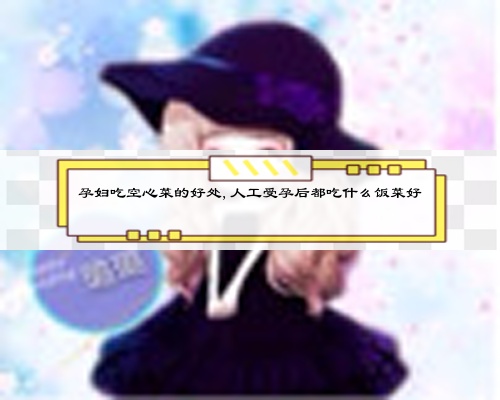 孕妇吃空心菜的好处,人工受孕后都吃什么饭菜好