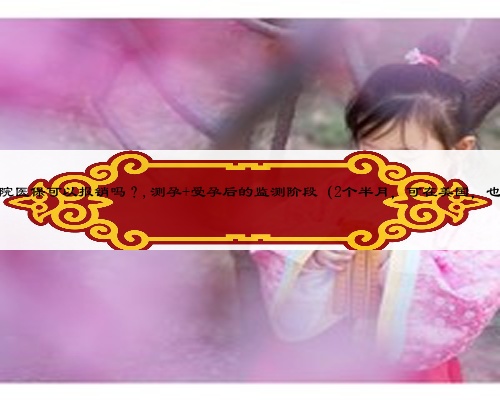 怀孕保胎期间住院医保可以报销吗？,测孕+受孕后的监测阶段（2个半月，可在美国，也可回国内操作）