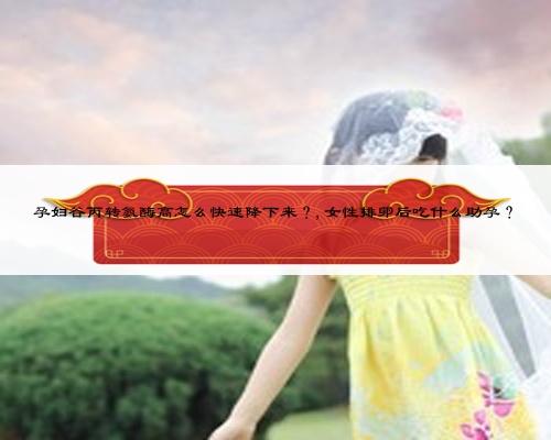 孕妇谷丙转氨酶高怎么快速降下来？,女性排卵后吃什么助孕？